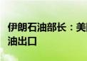 伊朗石油部长：美国政府机构无法阻止伊朗石油出口