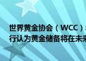 世界黄金协会（WCC）年度调查结果显示：几乎60%的央行认为黄金储备将在未来五年增长