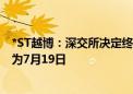 *ST越博：深交所决定终止公司股票上市 预计最后交易日期为7月19日