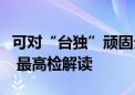 可对“台独”顽固分子进行缺席审判有何考虑 最高检解读