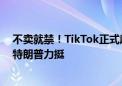 不卖就禁！TikTok正式起诉美国：寻求推翻该法案 前总统特朗普力挺