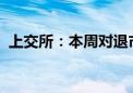 上交所：本周对退市整理股票进行重点监控