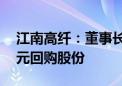 江南高纤：董事长提议以4000万元-5000万元回购股份