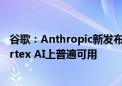 谷歌：Anthropic新发布的模型Claude 3.5 Sonnet现在Vertex AI上普遍可用