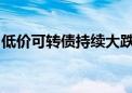 低价可转债持续大跌 广汇转债触及20cm跌停