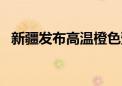 新疆发布高温橙色预警 局地将达45℃以上