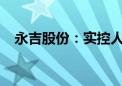 永吉股份：实控人拟转让5.24%公司股份