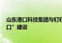 山东港口科技集团与钉钉战略签约  携手共助“智慧绿色港口”建设