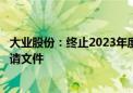 大业股份：终止2023年度向特定对象发行股票事项并撤回申请文件