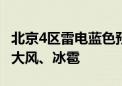 北京4区雷电蓝色预警：局地雨强较大 并伴有大风、冰雹