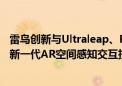 雷鸟创新与Ultraleap、Prophesee达成战略合作 联合开发新一代AR空间感知交互技术