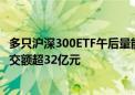 多只沪深300ETF午后量能显著放大 华泰柏瑞沪深300ETF成交额超32亿元