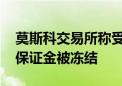 莫斯科交易所称受美制裁影响 部分客户外汇保证金被冻结