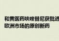 和黄医药呋喹替尼获批进入欧洲市场 系上海首个出海美国和欧洲市场的原创新药