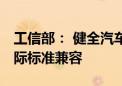 工信部： 健全汽车技术标准体系 推进国内国际标准兼容