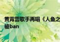 黄霄雲歌手再唱《人鱼之歌》冲榜失败 网友：朵莉亚到哪都被ban