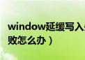 window延缓写入失败怎么修复（延缓写入失败怎么办）