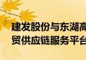 建发股份与东湖高新区签署合作协议 共建自贸供应链服务平台