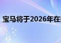 宝马将于2026年在美国工厂生产全电动汽车