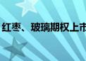 红枣、玻璃期权上市首日合计挂牌286个合约