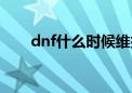 dnf什么时候维护（dnf几点维护完）