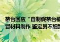 茅台回应“自制假茅台被鉴定为真”：外包装使用回收和假冒材料制作 鉴定员不细致、不严谨