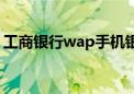 工商银行wap手机银行（工行wap手机银行）