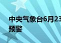 中央气象台6月23日06时继续发布暴雨橙色预警