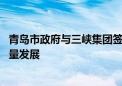 青岛市政府与三峡集团签署战略合作协议 推动绿色低碳高质量发展