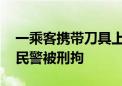 一乘客携带刀具上地铁 拒不配合安检并威胁民警被刑拘