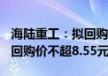 海陆重工：拟回购5000万元-1亿元公司股份 回购价不超8.55元/股