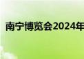 南宁博览会2024年近期展会（南宁博览会）