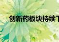 创新药板块持续下挫 艾迪药业跌超10%