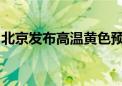 北京发布高温黄色预警！公众防护指引请收好