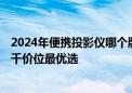 2024年便携投影仪哪个牌子性价比高 亲测分享 当贝D6X两千价位最优选