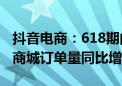 抖音电商：618期间商城GMV同比增长85% 商城订单量同比增长94%