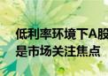 低利率环境下A股配置价值凸显 红利资产仍是市场关注焦点