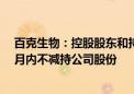 百克生物：控股股东和持股5%以上股东孔维承诺未来六个月内不减持公司股份