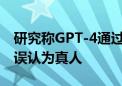 研究称GPT-4通过图灵测试 54%参与者将其误认为真人