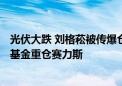 光伏大跌 刘格菘被传爆仓 并砍仓赛力斯 说法靠谱吗？34只基金重仓赛力斯