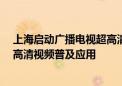 上海启动广播电视超高清能力建设推进计划 全面支撑4K超高清视频普及应用