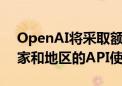 OpenAI将采取额外措施 停止其不支持的国家和地区的API使用