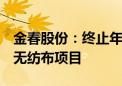 金春股份：终止年产2万吨新型卫生用品热风无纺布项目