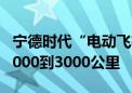 宁德时代“电动飞机”加速 曾毓群：可飞约2000到3000公里