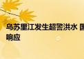 乌苏里江发生超警洪水 国家防总对黑龙江启动防汛四级应急响应