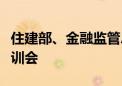 住建部、金融监管总局联合召开保交房政策培训会