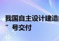 我国自主设计建造的新一代破冰调查船“极地”号交付