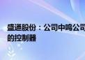 盛通股份：公司中鸣公司机器人采用基于鸿蒙系统自主开发的控制器