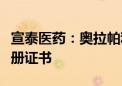 宣泰医药：奥拉帕利片、依西美坦片获药品注册证书