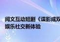 阅文互动短剧《谍影成双》定档7月18日 首创双人互动打造娱乐社交新体验